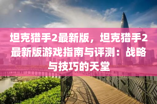 坦克猎手2最新版，坦克猎手2最新版游戏指南与评测：战略与技巧的天堂