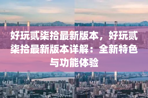 好玩贰柒拾最新版本，好玩贰柒拾最新版本详解：全新特色与功能体验
