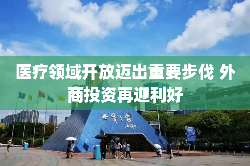 医疗领域开放迈出重要步伐 外商投资再迎利好