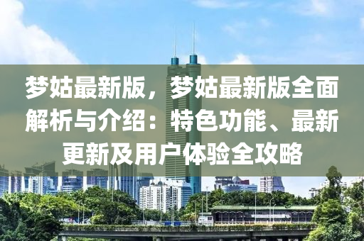 梦姑最新版，梦姑最新版全面解析与介绍：特色功能、最新更新及用户体验全攻略