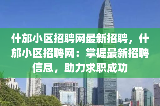 什邡小区招聘网最新招聘，什邡小区招聘网：掌握最新招聘信息，助力求职成功