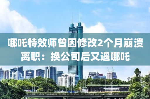 哪吒特效师曾因修改2个月崩溃离职：换公司后又遇哪吒