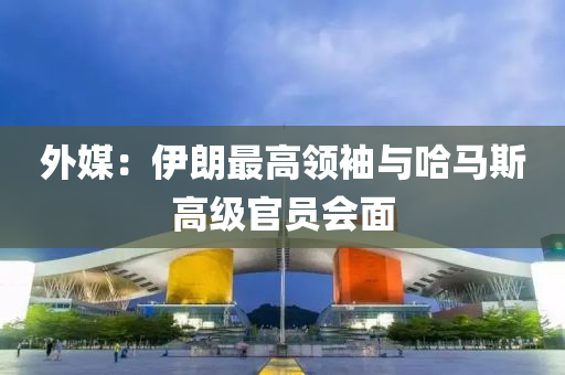 外媒：伊朗最高领袖与哈马斯高级官员会面