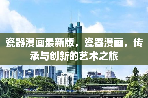 瓷器漫画最新版，瓷器漫画，传承与创新的艺术之旅