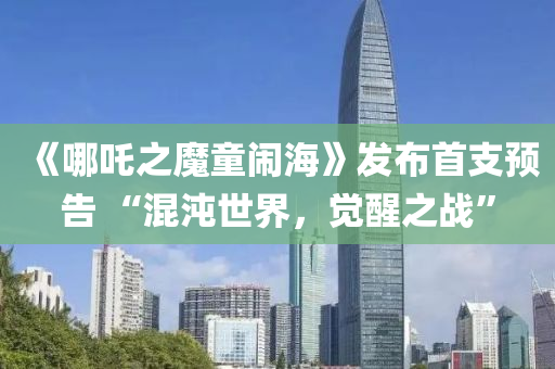 《哪吒之魔童闹海》发布首支预告 “混沌世界，觉醒之战”