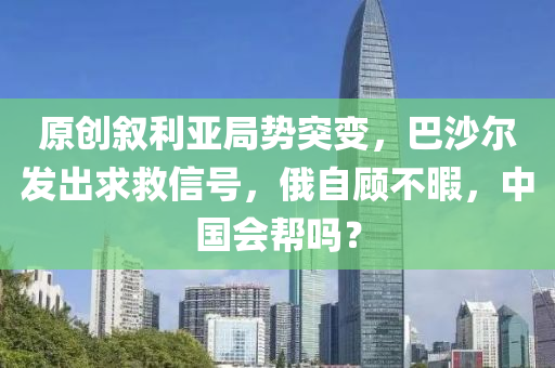 原创叙利亚局势突变，巴沙尔发出求救信号，俄自顾不暇，中国会帮吗？