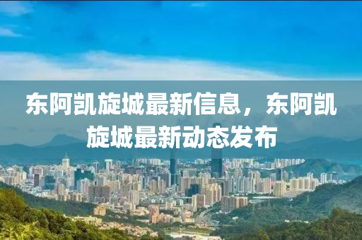 东阿凯旋城最新信息，东阿凯旋城最新动态发布