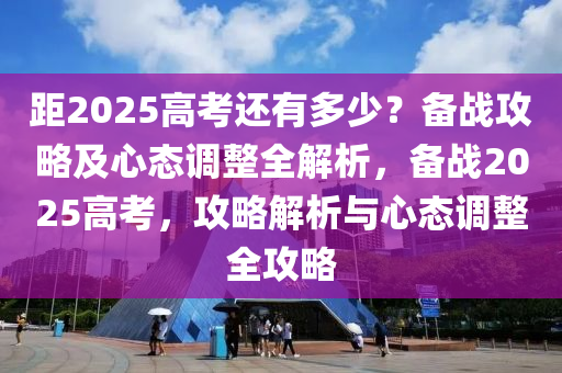 距2025高考还有多少？备战攻略及心态调整全解析，备战2025高考，攻略解析与心态调整全攻略