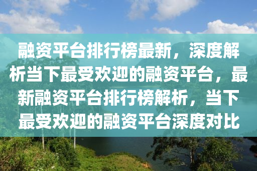 融资平台排行榜最新，深度解析当下最受欢迎的融资平台，最新融资平台排行榜解析，当下最受欢迎的融资平台深度对比