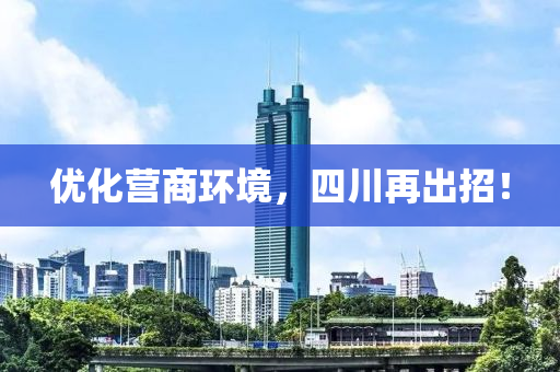 优化营商环境，四川再出招！