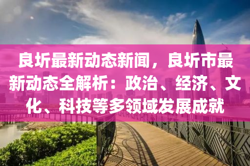 良圻最新动态新闻，良圻市最新动态全解析：政治、经济、文化、科技等多领域发展成就