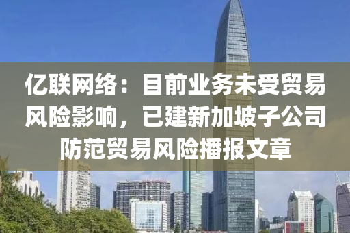 亿联网络：目前业务未受贸易风险影响，已建新加坡子公司防范贸易风险播报文章