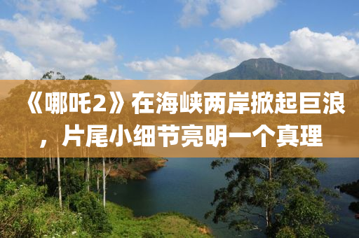 《哪吒2》在海峡两岸掀起巨浪，片尾小细节亮明一个真理