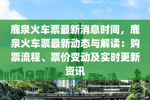 鹿泉火车票最新消息时间，鹿泉火车票最新动态与解读：购票流程、票价变动及实时更新资讯
