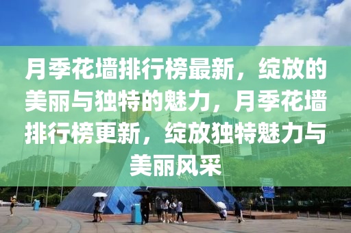 月季花墙排行榜最新，绽放的美丽与独特的魅力，月季花墙排行榜更新，绽放独特魅力与美丽风采