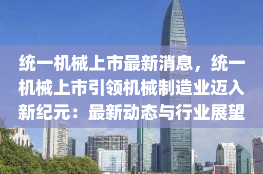 统一机械上市最新消息，统一机械上市引领机械制造业迈入新纪元：最新动态与行业展望