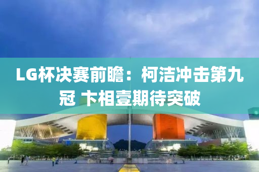 LG杯决赛前瞻：柯洁冲击第九冠 卞相壹期待突破