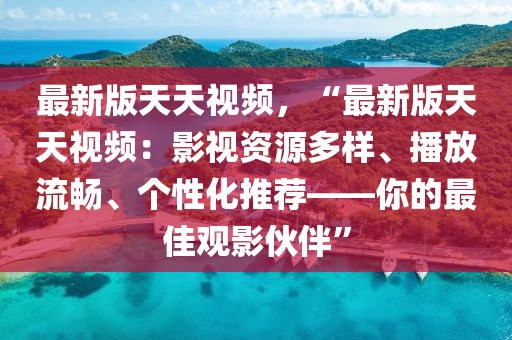 最新版天天视频，“最新版天天视频：影视资源多样、播放流畅、个性化推荐——你的最佳观影伙伴”