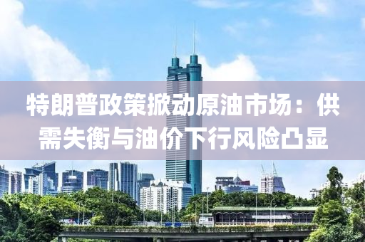特朗普政策掀动原油市场：供需失衡与油价下行风险凸显