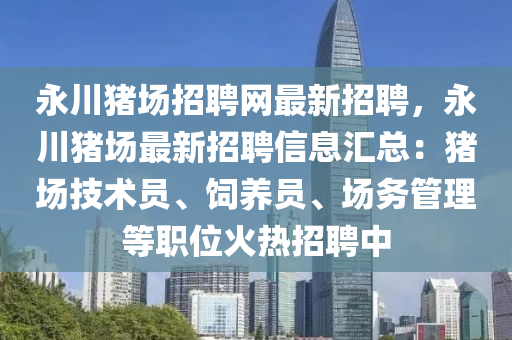 永川猪场招聘网最新招聘，永川猪场最新招聘信息汇总：猪场技术员、饲养员、场务管理等职位火热招聘中