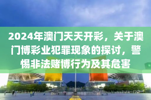 2024年澳门天天开彩，关于澳门博彩业犯罪现象的探讨，警惕非法赌博行为及其危害
