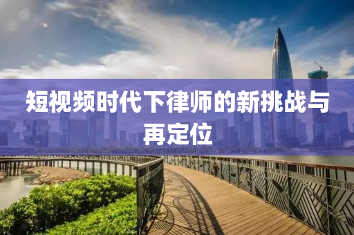 短视频时代下律师的新挑战与再定位