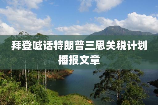 拜登喊话特朗普三思关税计划播报文章