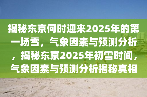 揭秘东京何时迎来2025年的第一场雪，气象因素与预测分析，揭秘东京2025年初雪时间，气象因素与预测分析揭秘真相