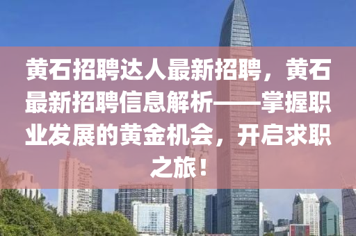 黄石招聘达人最新招聘，黄石最新招聘信息解析——掌握职业发展的黄金机会，开启求职之旅！