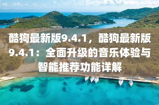 酷狗最新版9.4.1，酷狗最新版9.4.1：全面升级的音乐体验与智能推荐功能详解