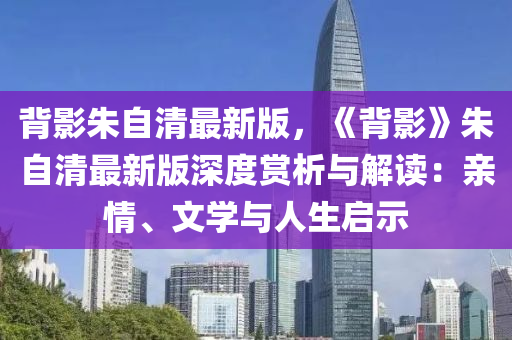 背影朱自清最新版，《背影》朱自清最新版深度赏析与解读：亲情、文学与人生启示