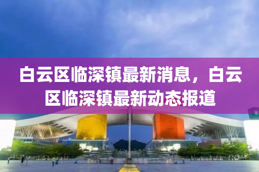白云区临深镇最新消息，白云区临深镇最新动态报道