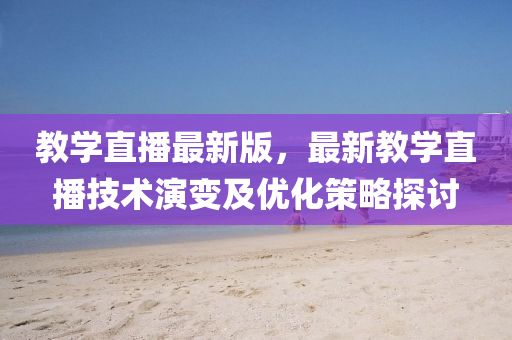 教学直播最新版，最新教学直播技术演变及优化策略探讨