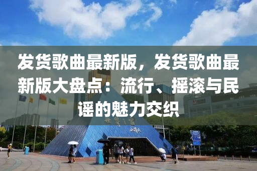 发货歌曲最新版，发货歌曲最新版大盘点：流行、摇滚与民谣的魅力交织