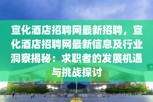 宣化酒店招聘网最新招聘，宣化酒店招聘网最新信息及行业洞察揭秘：求职者的发展机遇与挑战探讨
