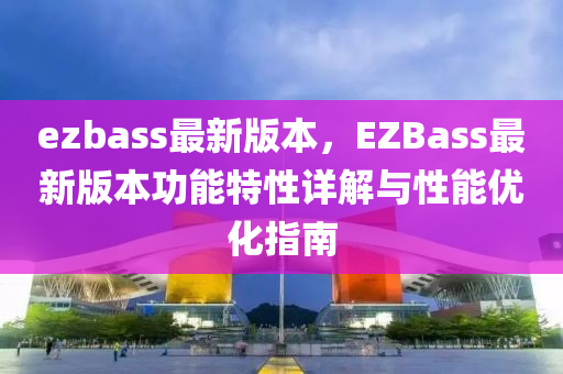 ezbass最新版本，EZBass最新版本功能特性详解与性能优化指南