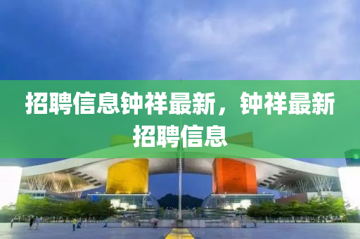 招聘信息钟祥最新，钟祥最新招聘信息