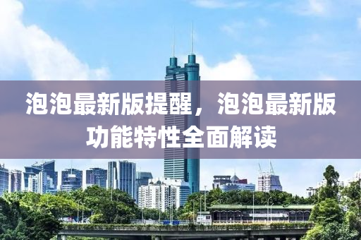 泡泡最新版提醒，泡泡最新版功能特性全面解读