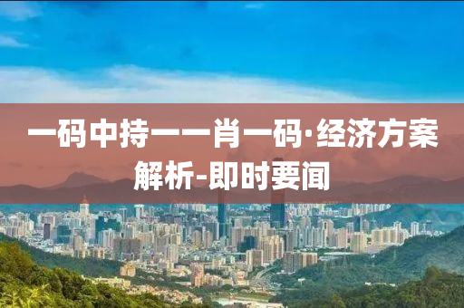 一码中持一一肖一码·经济方案解析-即时要闻