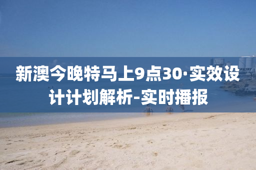 新澳今晚特马上9点30·实效设计计划解析-实时播报