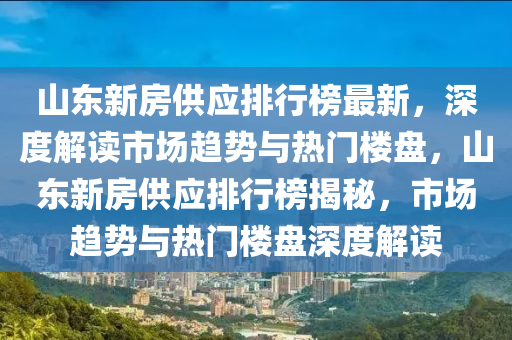 山东新房供应排行榜最新，深度解读市场趋势与热门楼盘，山东新房供应排行榜揭秘，市场趋势与热门楼盘深度解读