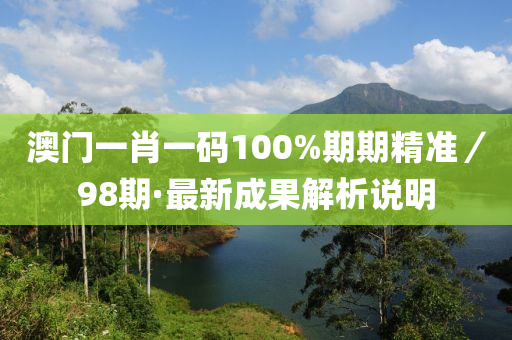 澳门一肖一码100%期期精准／98期·最新成果解析说明