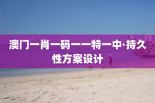 澳门一肖一码一一特一中·持久性方案设计