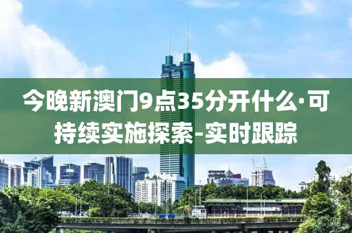 今晚新澳门9点35分开什么·可持续实施探索-实时跟踪