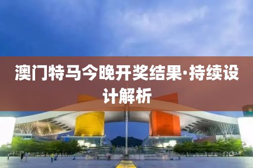 澳门特马今晚开奖结果·持续设计解析