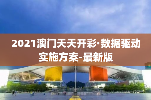2021澳门天天开彩·数据驱动实施方案-最新版
