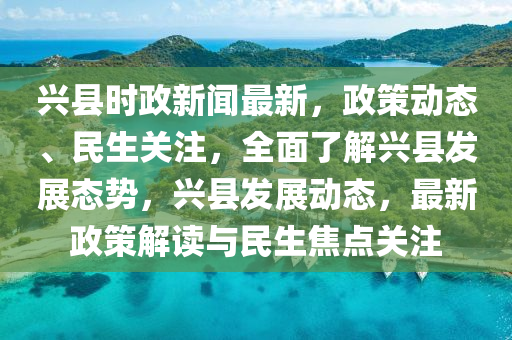 兴县时政新闻最新，政策动态、民生关注，全面了解兴县发展态势，兴县发展动态，最新政策解读与民生焦点关注