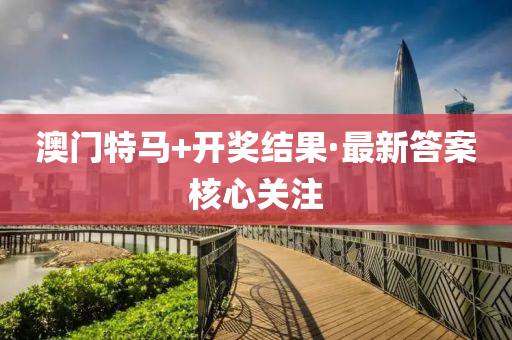 澳门特马+开奖结果·最新答案核心关注