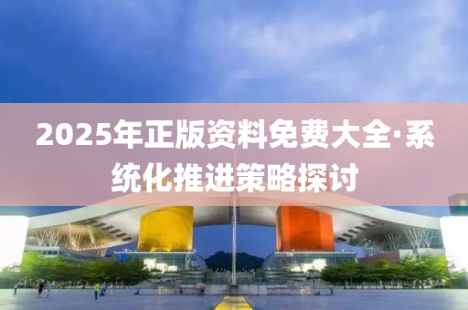 2025年正版资料免费大全·系统化推进策略探讨