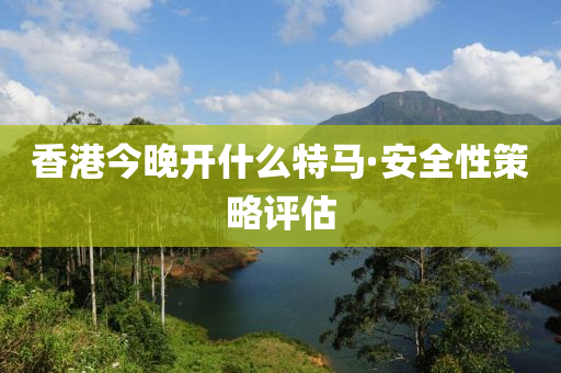 香港今晚开什么特马·安全性策略评估